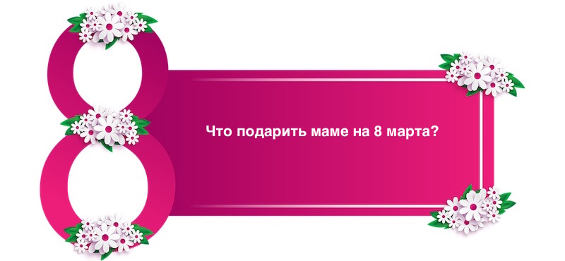 Что подарить маме на 8 марта