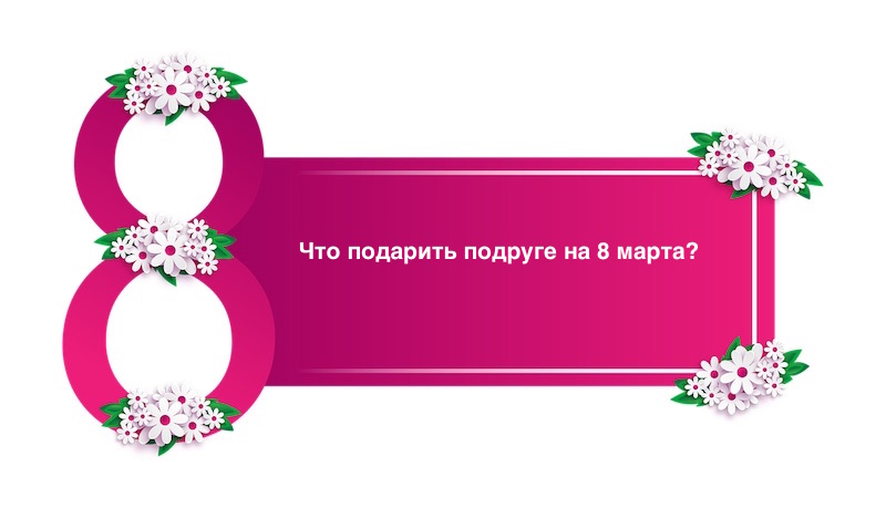 Что подарить подруге на 8 марта
