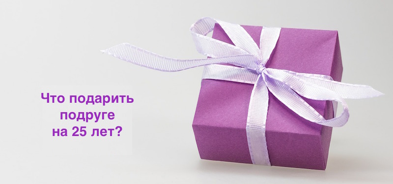 Что подарить подруге на 25 лет