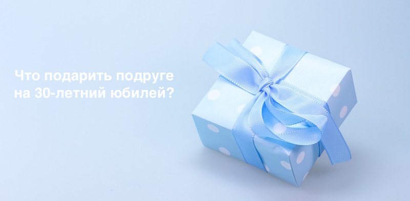 Что подарить подруге на 30 лет
